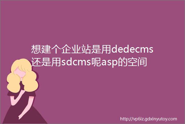 想建个企业站是用dedecms还是用sdcms呢asp的空间和sd